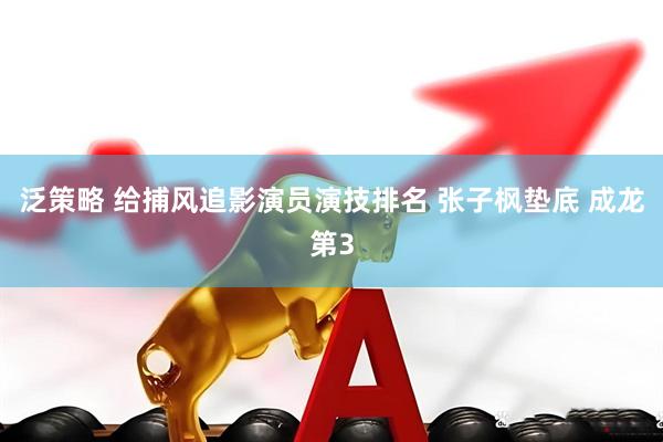 泛策略 给捕风追影演员演技排名 张子枫垫底 成龙第3