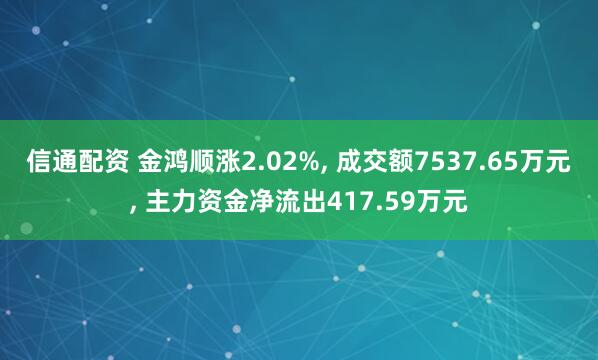 信通配资 金鸿顺涨2.02%, 成交额7537.65万元, 主力资金净流出417.59万元