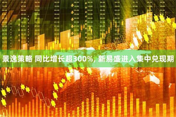 景逸策略 同比增长超300%, 新易盛进入集中兑现期