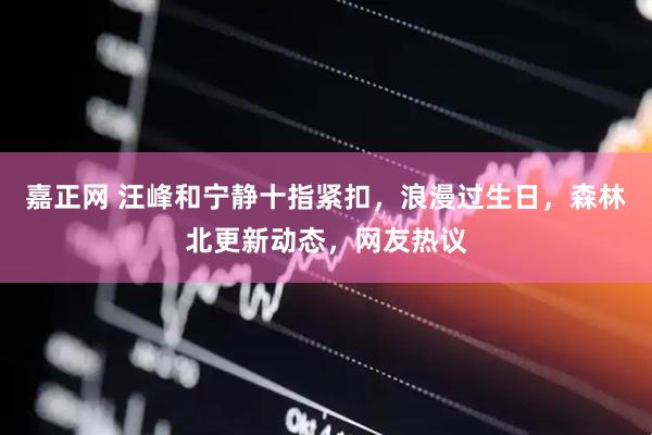 嘉正网 汪峰和宁静十指紧扣，浪漫过生日，森林北更新动态，网友热议