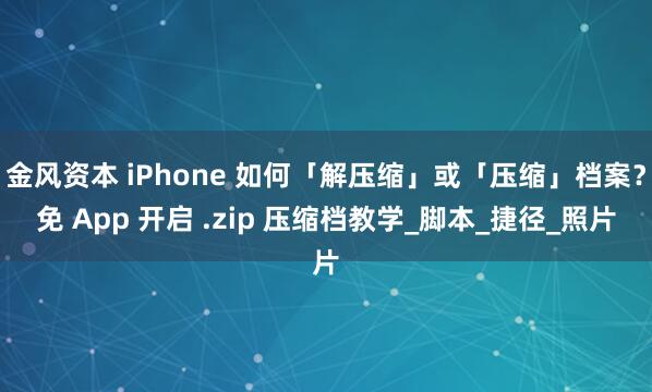 金风资本 iPhone 如何「解压缩」或「压缩」档案？免 App 开启 .zip 压缩档教学_脚本_捷径_照片