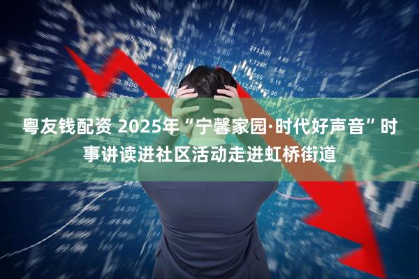 粤友钱配资 2025年“宁馨家园·时代好声音”时事讲读进社区活动走进虹桥街道