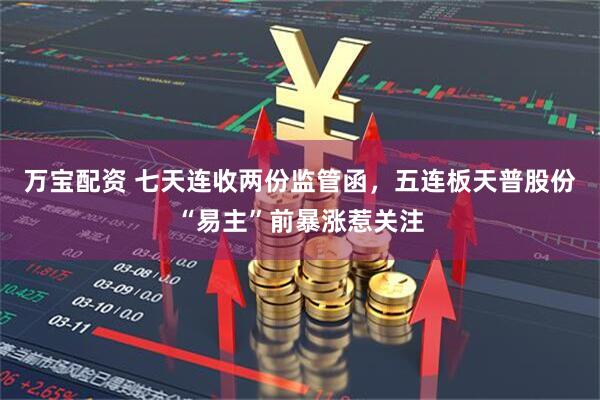 万宝配资 七天连收两份监管函，五连板天普股份“易主”前暴涨惹关注