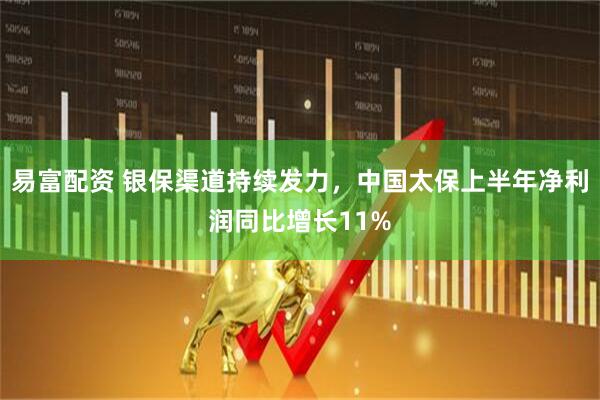 易富配资 银保渠道持续发力，中国太保上半年净利润同比增长11%