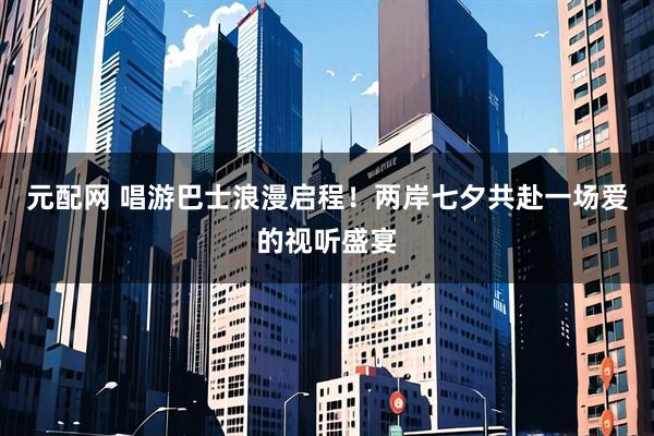 元配网 唱游巴士浪漫启程！两岸七夕共赴一场爱的视听盛宴