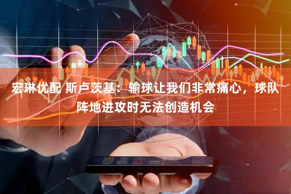 宏琳优配 斯卢茨基：输球让我们非常痛心，球队阵地进攻时无法创造机会