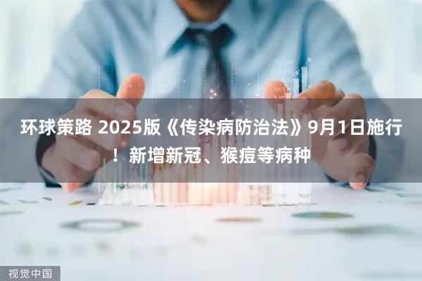 环球策路 2025版《传染病防治法》9月1日施行！新增新冠、猴痘等病种