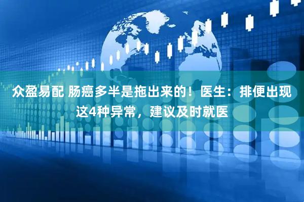 众盈易配 肠癌多半是拖出来的！医生：排便出现这4种异常，建议及时就医