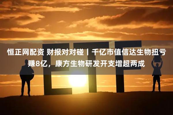 恒正网配资 财报对对碰丨千亿市值信达生物扭亏赚8亿，康方生物研发开支增超两成
