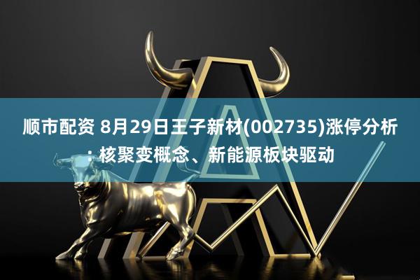 顺市配资 8月29日王子新材(002735)涨停分析: 核聚变概念、新能源板块驱动