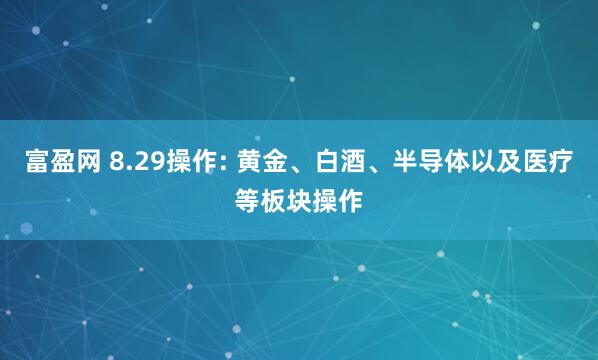 富盈网 8.29操作: 黄金、白酒、半导体以及医疗等板块操作