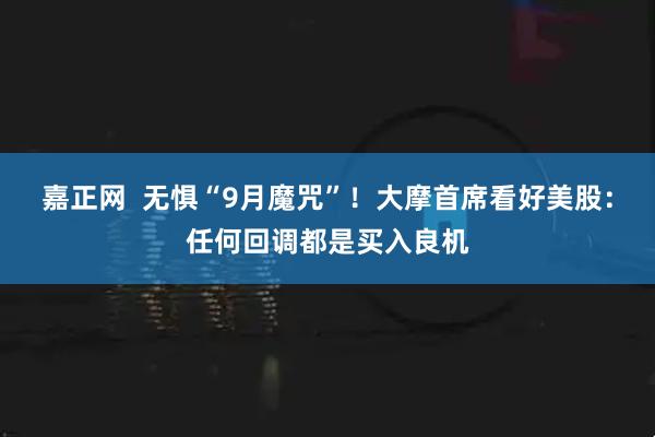 嘉正网  无惧“9月魔咒”！大摩首席看好美股：任何回调都是买入良机