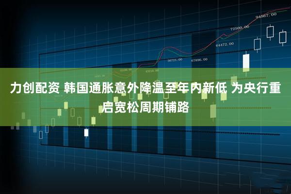 力创配资 韩国通胀意外降温至年内新低 为央行重启宽松周期铺路