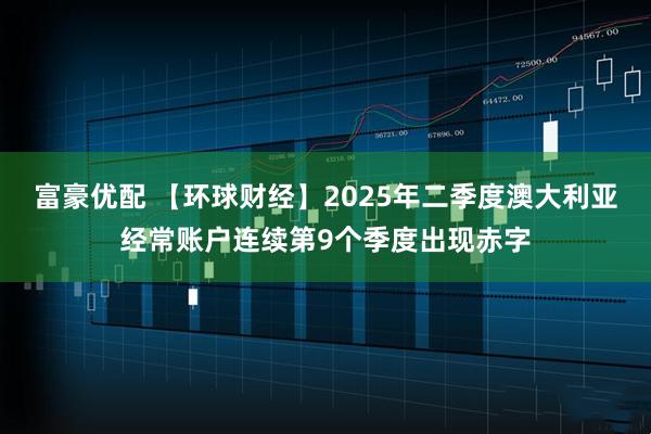 富豪优配 【环球财经】2025年二季度澳大利亚经常账户连续第9个季度出现赤字