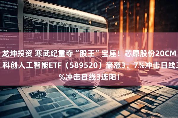 龙坤投资 寒武纪重夺“股王”宝座！芯原股份20CM涨停！科创人工智能ETF（589520）豪涨3．7%冲击日线3连阳！