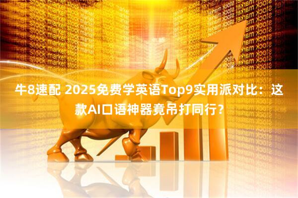 牛8速配 2025免费学英语Top9实用派对比：这款AI口语神器竟吊打同行？