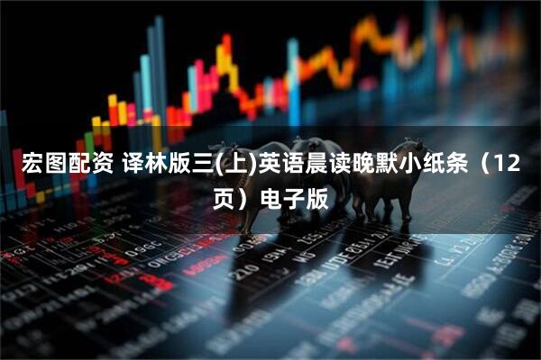 宏图配资 译林版三(上)英语晨读晚默小纸条（12页）电子版