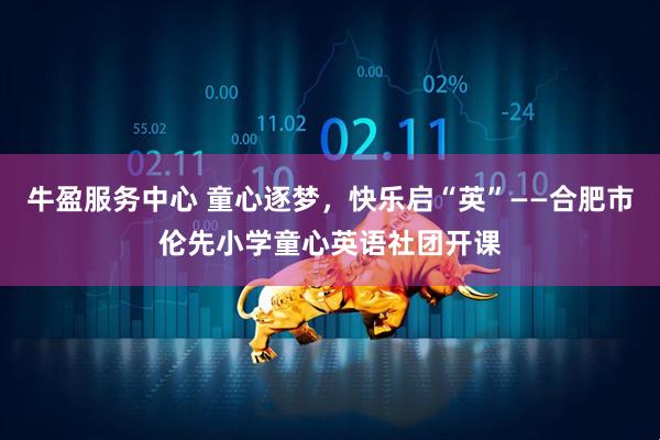 牛盈服务中心 童心逐梦，快乐启“英”——合肥市伦先小学童心英语社团开课