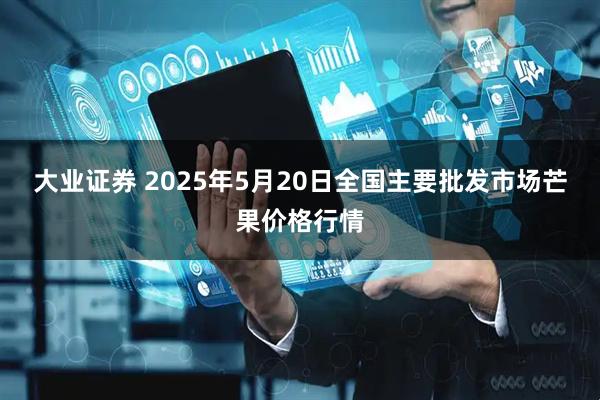 大业证券 2025年5月20日全国主要批发市场芒果价格行情