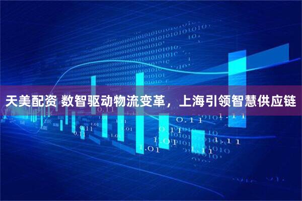 天美配资 数智驱动物流变革，上海引领智慧供应链