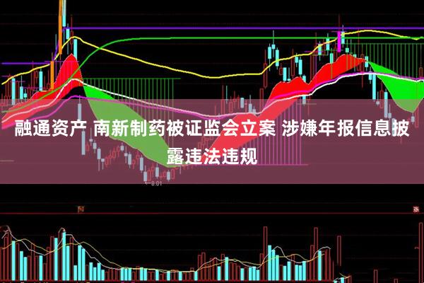 融通资产 南新制药被证监会立案 涉嫌年报信息披露违法违规