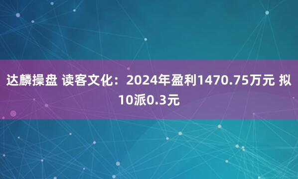 达麟操盘 读客文化：2024年盈利1470.75万元 拟10派0.3元