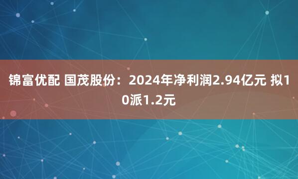 锦富优配 国茂股份：2024年净利润2.94亿元 拟10派1.2元