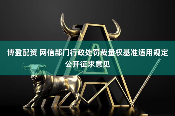 博盈配资 网信部门行政处罚裁量权基准适用规定公开征求意见