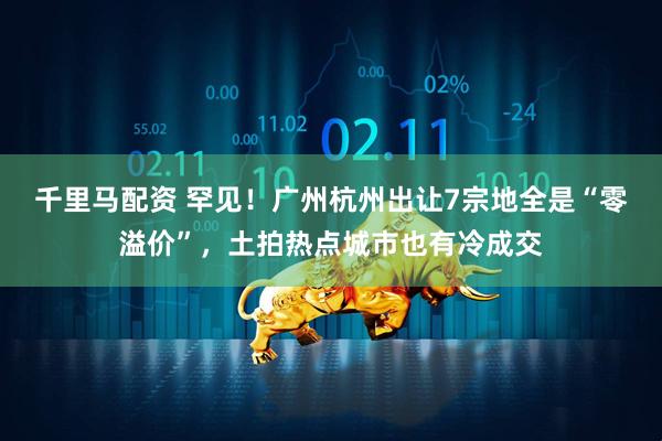 千里马配资 罕见！广州杭州出让7宗地全是“零溢价”，土拍热点城市也有冷成交