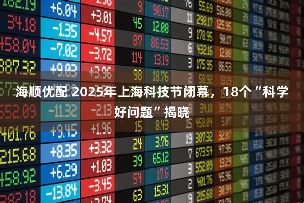 海顺优配 2025年上海科技节闭幕，18个“科学好问题”揭晓